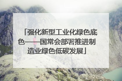强化新型工业化绿色底色——国常会部署推进制造业绿色低碳发展