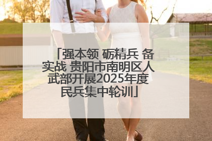 强本领 砺精兵 备实战 贵阳市南明区人武部开展2025年度民兵集中轮训