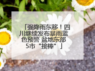 强降雨东移！四川继续发布暴雨蓝色预警 盆地东部5市“接棒”