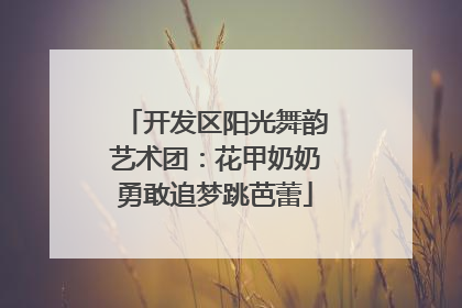 开发区阳光舞韵艺术团：花甲奶奶勇敢追梦跳芭蕾