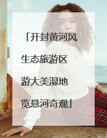 开封黄河风生态旅游区 游大美湿地 览悬河奇观