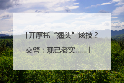 开摩托“翘头”炫技？交警：现已老实……