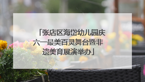 张店区海岱幼儿园庆六一最美百灵舞台暨非遗美育展演举办