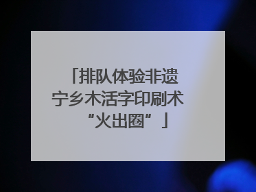 排队体验非遗 宁乡木活字印刷术“火出圈”