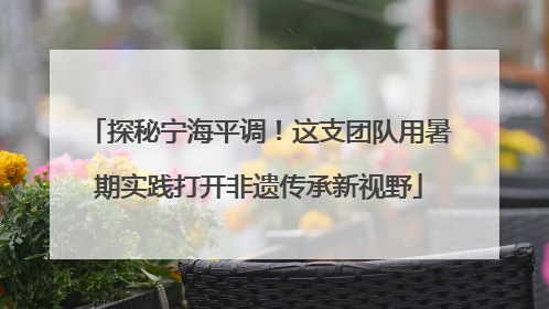 探秘宁海平调！这支团队用暑期实践打开非遗传承新视野