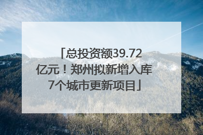 总投资额39.72亿元！郑州拟新增入库7个城市更新项目