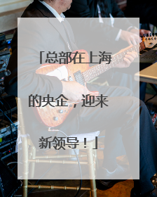总部在上海的央企，迎来新领导！