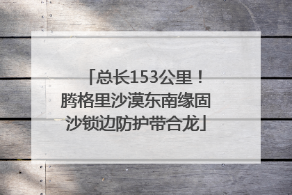 总长153公里！腾格里沙漠东南缘固沙锁边防护带合龙