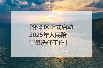 怀柔区正式启动2025年人民陪审员选任工作