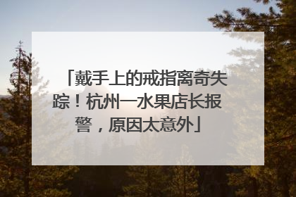 戴手上的戒指离奇失踪！杭州一水果店长报警，原因太意外