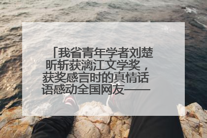 我省青年学者刘楚昕斩获漓江文学奖，获奖感言时的真情话语感动全国网友——如果有一天我的书获奖了，我一定要把我们的故事说出来