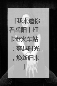 我来邀你看岳阳丨打卡老火车站：穿越时光，焕新归来