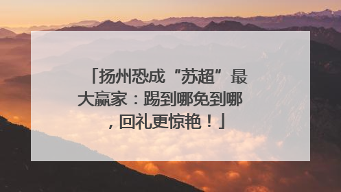 扬州恐成“苏超”最大赢家：踢到哪免到哪，回礼更惊艳！