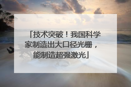 技术突破！我国科学家制造出大口径光栅，能制造超强激光