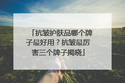 抗皱护肤品哪个牌子最好用？抗皱最厉害三个牌子揭晓