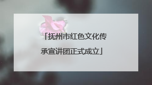 抚州市红色文化传承宣讲团正式成立