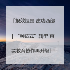 报效祖国 建功西部｜“融铸式”转型 京蒙教育协作再升级