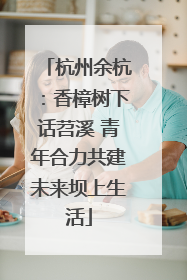 杭州余杭：香樟树下话苕溪 青年合力共建未来坝上生活