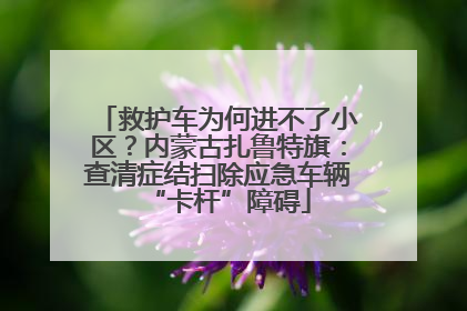 救护车为何进不了小区？内蒙古扎鲁特旗：查清症结扫除应急车辆“卡杆”障碍