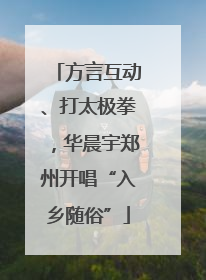 方言互动、打太极拳，华晨宇郑州开唱“入乡随俗”