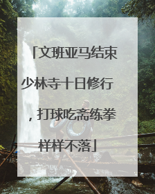 文班亚马结束少林寺十日修行，打球吃斋练拳样样不落