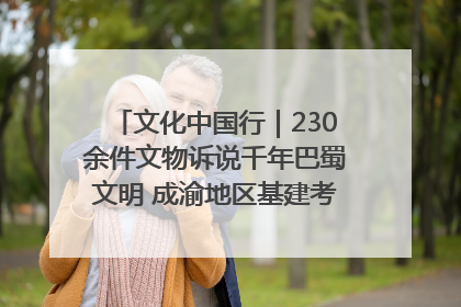 文化中国行｜230余件文物诉说千年巴蜀文明 成渝地区基建考古成果展开展