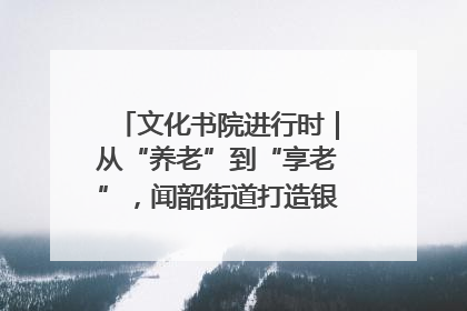 文化书院进行时｜从“养老”到“享老”，闻韶街道打造银龄幸福新图景