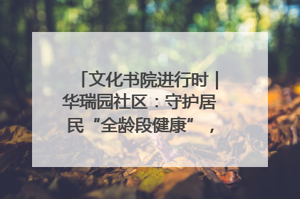 文化书院进行时｜华瑞园社区：守护居民“全龄段健康”，“圈”出幸福感