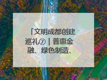 文明成都创建巡礼⑦｜普惠金融、绿色制造、公益助学展现城市文明底色