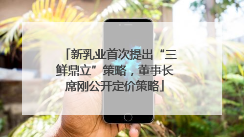 新乳业首次提出“三鲜鼎立”策略，董事长席刚公开定价策略