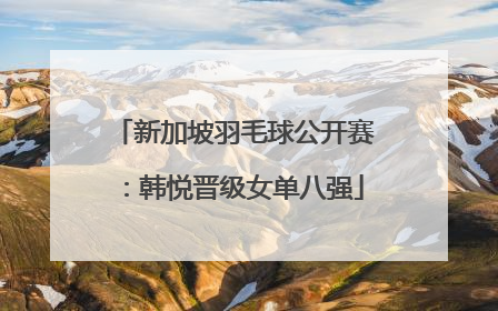 新加坡羽毛球公开赛：韩悦晋级女单八强