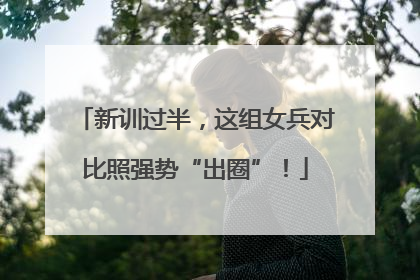 新训过半，这组女兵对比照强势“出圈”！