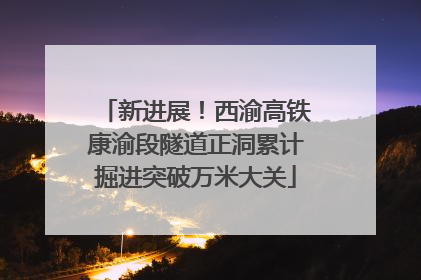 新进展！西渝高铁康渝段隧道正洞累计掘进突破万米大关