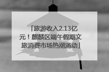 旅游收入2.13亿元！麒麟区端午假期文旅消费市场热潮涌动