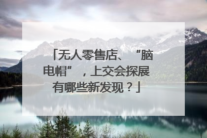 无人零售店、“脑电帽”，上交会探展有哪些新发现？