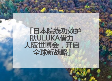 日本院线功效护肤ULUKA借力大阪世博会，开启全球新战略