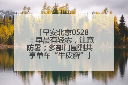 早安北京0528：早晨有轻雾，注意防暑；多部门围剿共享单车“牛皮癣”