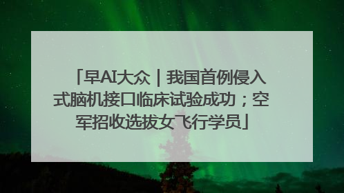早AI大众｜我国首例侵入式脑机接口临床试验成功；空军招收选拔女飞行学员