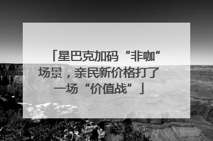 星巴克加码“非咖”场景，亲民新价格打了一场“价值战”