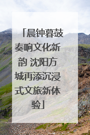 晨钟暮鼓奏响文化新韵 沈阳方城再添沉浸式文旅新体验