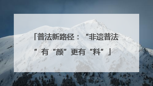 普法新路径：“非遗普法”有“颜”更有“料”