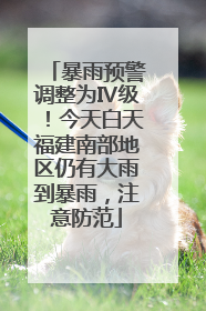 暴雨预警调整为Ⅳ级！今天白天福建南部地区仍有大雨到暴雨，注意防范
