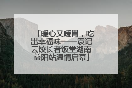 暖心又暖胃，吃出幸福味——袁记云饺长者饭堂湖南益阳站温情启幕