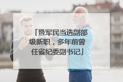 暨军民当选副部级新职，多年前曾任省纪委副书记
