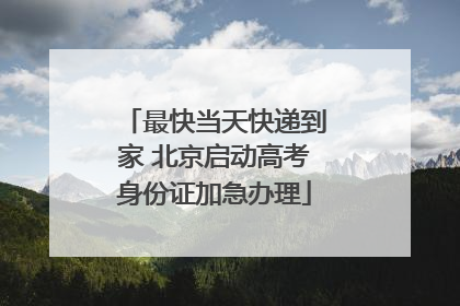 最快当天快递到家 北京启动高考身份证加急办理