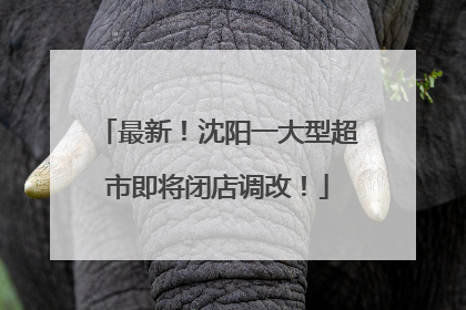 最新！沈阳一大型超市即将闭店调改！