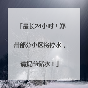 最长24小时！郑州部分小区将停水，请提前储水！