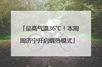 最高气温36℃！本周周济宁开启晴热模式