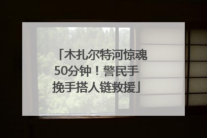 木扎尔特河惊魂50分钟！警民手挽手搭人链救援