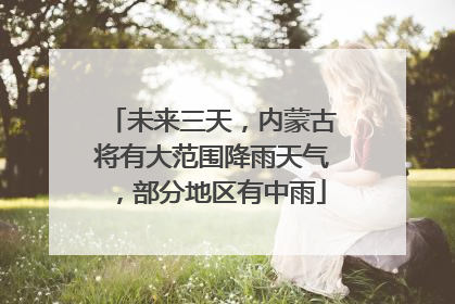 未来三天，内蒙古将有大范围降雨天气，部分地区有中雨